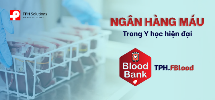 Ngân hàng máu trong Y học hiện đại – Giải pháp Công nghệ tối ưu Quản lý Truyền máu TPH.FBlood